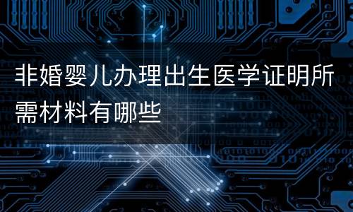 非婚婴儿办理出生医学证明所需材料有哪些