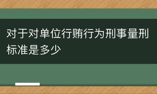 对于对单位行贿行为刑事量刑标准是多少