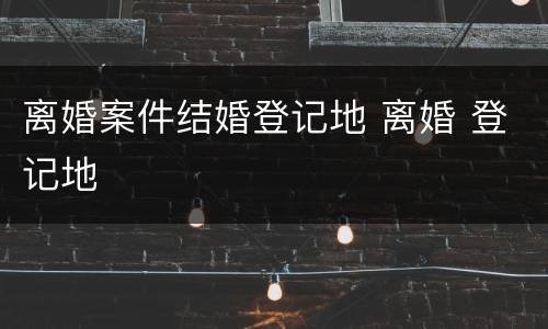 离婚案件结婚登记地 离婚 登记地