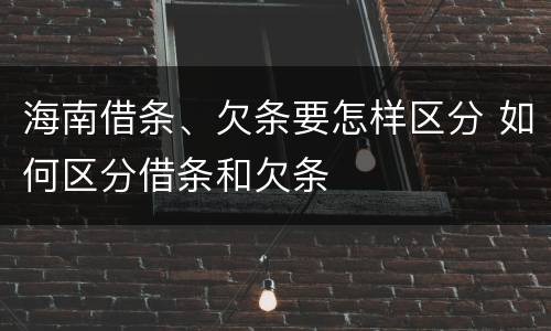 海南借条、欠条要怎样区分 如何区分借条和欠条