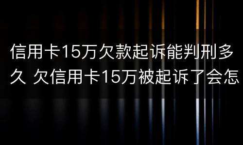 信用卡15万欠款起诉能判刑多久 欠信用卡15万被起诉了会怎么样
