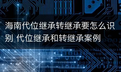 海南代位继承转继承要怎么识别 代位继承和转继承案例