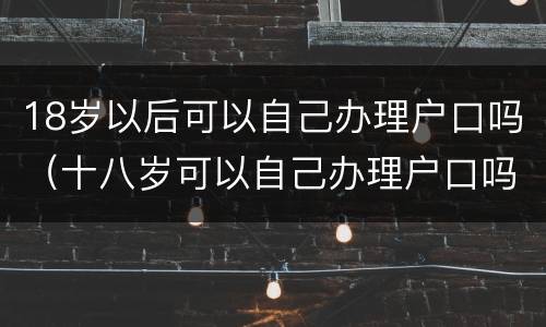 18岁以后可以自己办理户口吗（十八岁可以自己办理户口吗）
