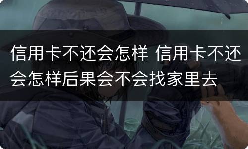 信用卡不还会怎样 信用卡不还会怎样后果会不会找家里去