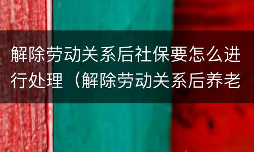 解除劳动关系后社保要怎么进行处理（解除劳动关系后养老保险怎么办理）