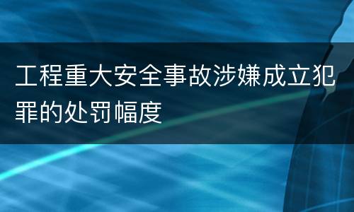 工程重大安全事故涉嫌成立犯罪的处罚幅度