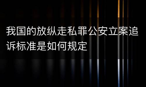 我国的放纵走私罪公安立案追诉标准是如何规定