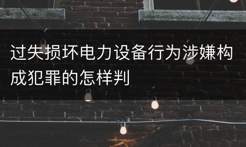 过失损坏电力设备行为涉嫌构成犯罪的怎样判
