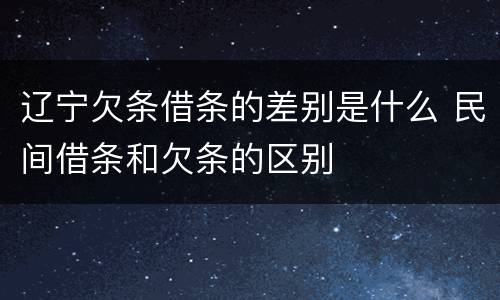 辽宁欠条借条的差别是什么 民间借条和欠条的区别
