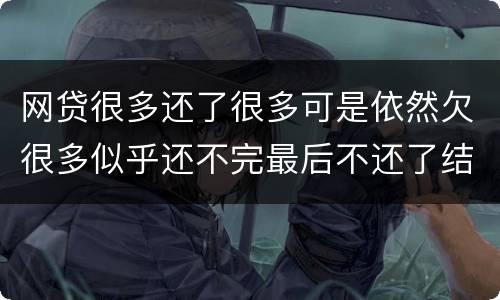 网贷很多还了很多可是依然欠很多似乎还不完最后不还了结果会怎样