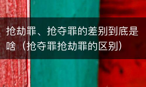 抢劫罪、抢夺罪的差别到底是啥（抢夺罪抢劫罪的区别）