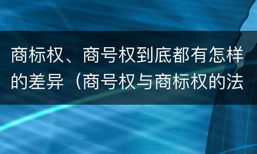 商标权、商号权到底都有怎样的差异（商号权与商标权的法律冲突与解决）