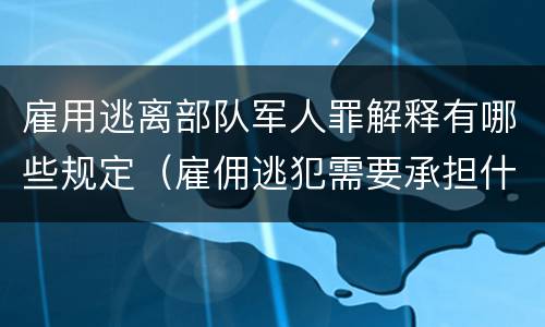 雇用逃离部队军人罪解释有哪些规定（雇佣逃犯需要承担什么责任）
