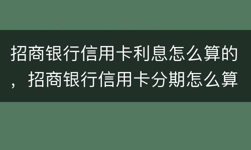 招商银行信用卡利息怎么算的，招商银行信用卡分期怎么算的