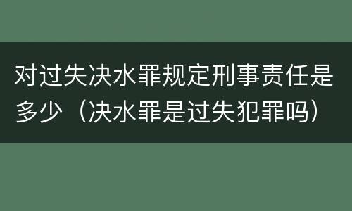 对过失决水罪规定刑事责任是多少（决水罪是过失犯罪吗）