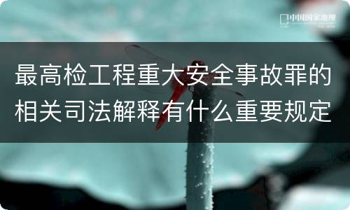 最高检工程重大安全事故罪的相关司法解释有什么重要规定