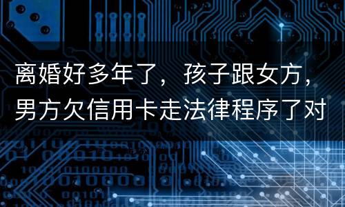 离婚好多年了，孩子跟女方，男方欠信用卡走法律程序了对孩子的前程有影响吗。