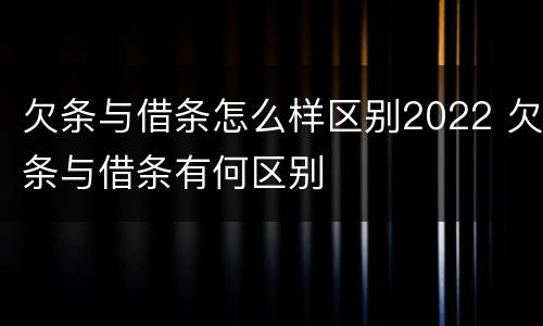 欠条与借条怎么样区别2022 欠条与借条有何区别
