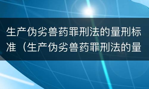 生产伪劣兽药罪刑法的量刑标准（生产伪劣兽药罪刑法的量刑标准是多少）