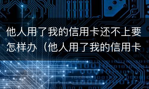 他人用了我的信用卡还不上要怎样办（他人用了我的信用卡还不上要怎样办呢）