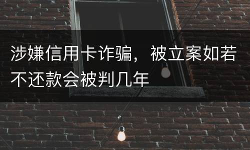 涉嫌信用卡诈骗，被立案如若不还款会被判几年