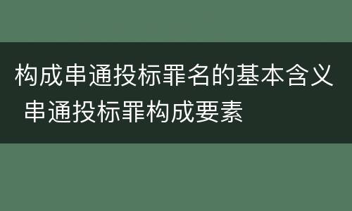 构成串通投标罪名的基本含义 串通投标罪构成要素