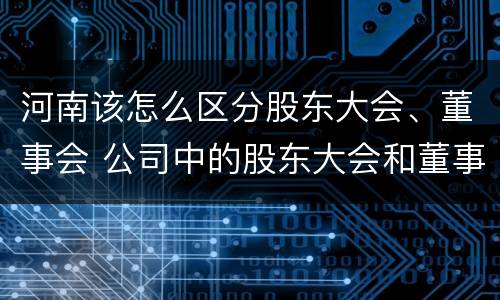 河南该怎么区分股东大会、董事会 公司中的股东大会和董事会是什么关系