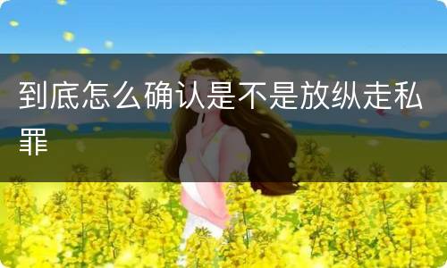 到底怎么确认是不是放纵走私罪