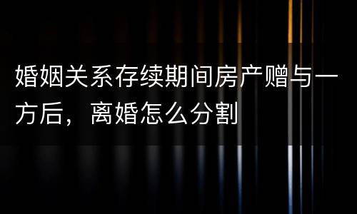 婚姻关系存续期间房产赠与一方后，离婚怎么分割