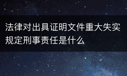 法律对出具证明文件重大失实规定刑事责任是什么