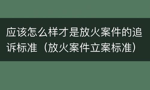 应该怎么样才是放火案件的追诉标准（放火案件立案标准）