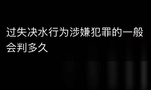 过失决水行为涉嫌犯罪的一般会判多久