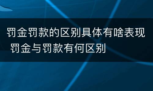 罚金罚款的区别具体有啥表现 罚金与罚款有何区别