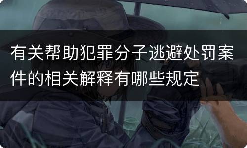 有关帮助犯罪分子逃避处罚案件的相关解释有哪些规定