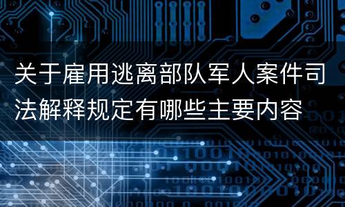 关于雇用逃离部队军人案件司法解释规定有哪些主要内容