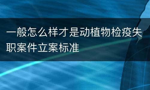 一般怎么样才是动植物检疫失职案件立案标准