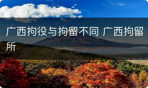 广西拘役与拘留不同 广西拘留所