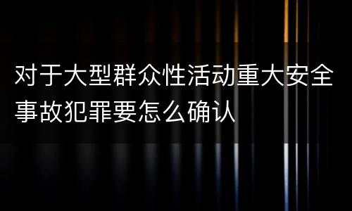 对于大型群众性活动重大安全事故犯罪要怎么确认