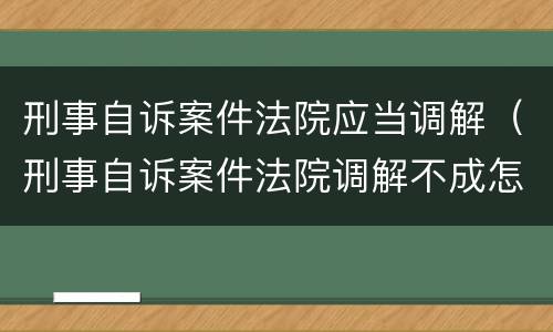 刑事自诉案件法院应当调解（刑事自诉案件法院调解不成怎么处理）