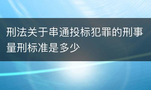 刑法关于串通投标犯罪的刑事量刑标准是多少