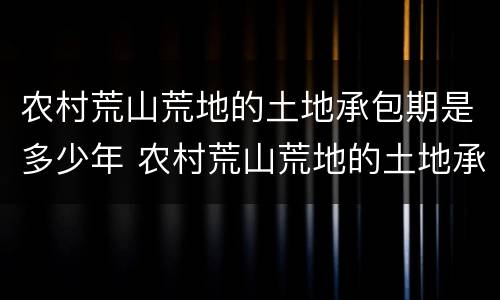 农村荒山荒地的土地承包期是多少年 农村荒山荒地的土地承包期是多少年的