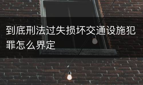 到底刑法过失损坏交通设施犯罪怎么界定