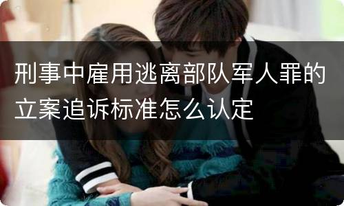 刑事中雇用逃离部队军人罪的立案追诉标准怎么认定