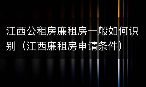 江西公租房廉租房一般如何识别（江西廉租房申请条件）