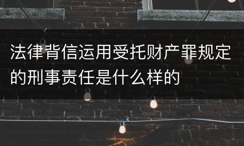法律背信运用受托财产罪规定的刑事责任是什么样的