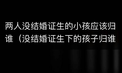 两人没结婚证生的小孩应该归谁（没结婚证生下的孩子归谁）
