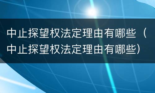 中止探望权法定理由有哪些（中止探望权法定理由有哪些）