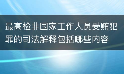 最高检非国家工作人员受贿犯罪的司法解释包括哪些内容