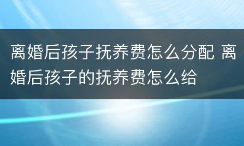 离婚后孩子抚养费怎么分配 离婚后孩子的抚养费怎么给