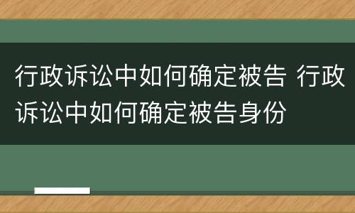 行政诉讼中如何确定被告 行政诉讼中如何确定被告身份
